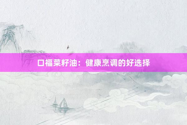 口福菜籽油：健康烹调的好选择