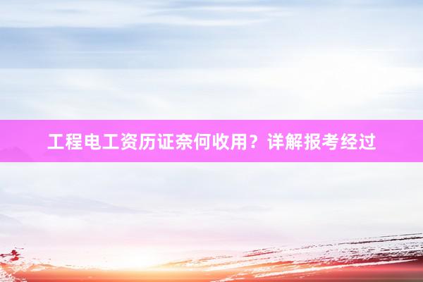 工程电工资历证奈何收用？详解报考经过