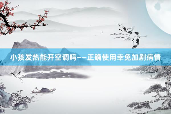 小孩发热能开空调吗——正确使用幸免加剧病情