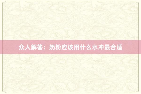 众人解答：奶粉应该用什么水冲最合适