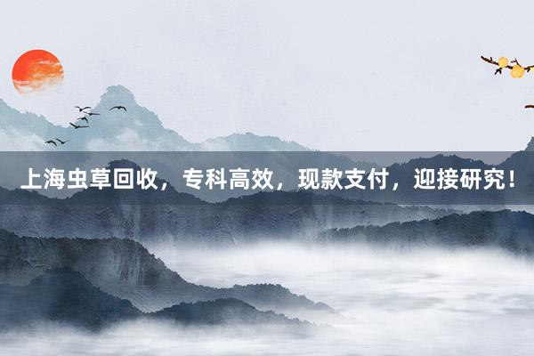 上海虫草回收，专科高效，现款支付，迎接研究！