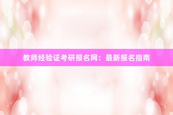 教师经验证考研报名网：最新报名指南