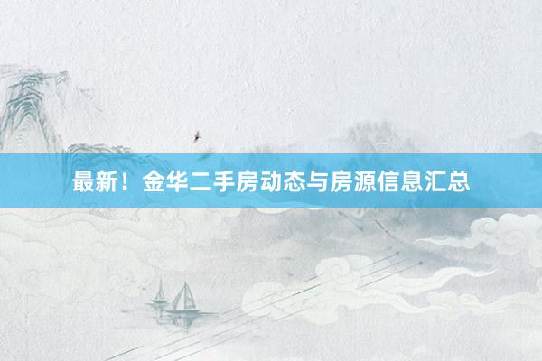 最新！金华二手房动态与房源信息汇总